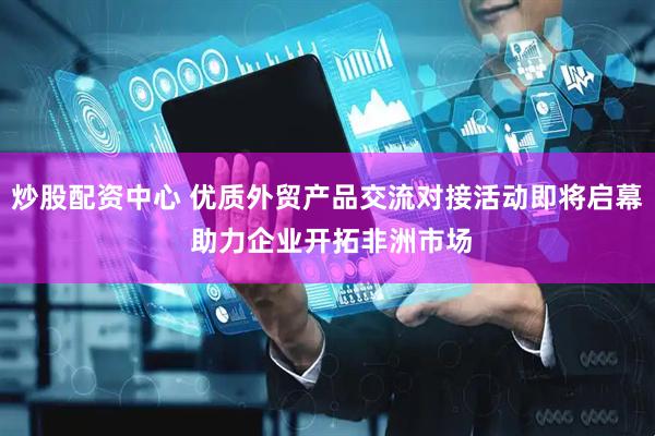 炒股配资中心 优质外贸产品交流对接活动即将启幕 助力企业开拓非洲市场