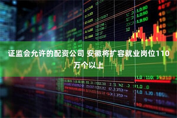 证监会允许的配资公司 安徽将扩容就业岗位110万个以上