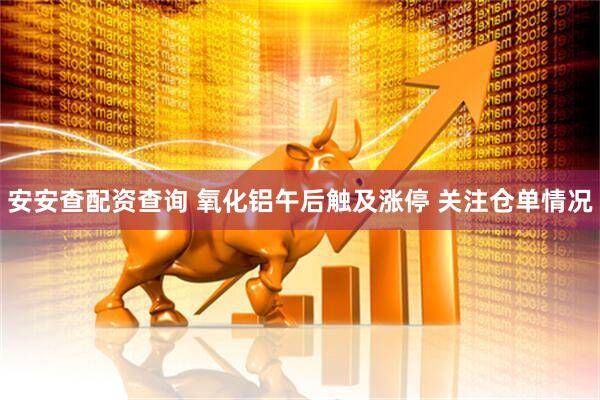 安安查配资查询 氧化铝午后触及涨停 关注仓单情况