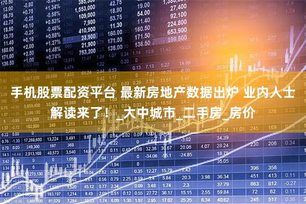 手机股票配资平台 最新房地产数据出炉 业内人士解读来了！_大中城市_二手房_房价
