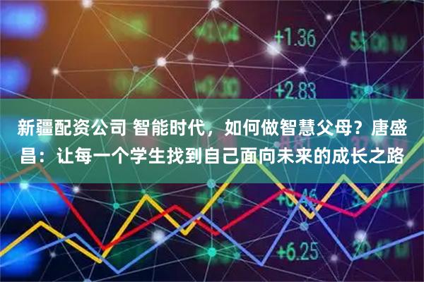 新疆配资公司 智能时代，如何做智慧父母？唐盛昌：让每一个学生找到自己面向未来的成长之路