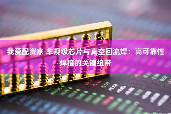 我爱配资家 车规级芯片与真空回流焊：高可靠性焊接的关键纽带