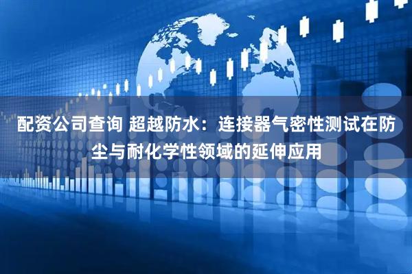 配资公司查询 超越防水：连接器气密性测试在防尘与耐化学性领域的延伸应用