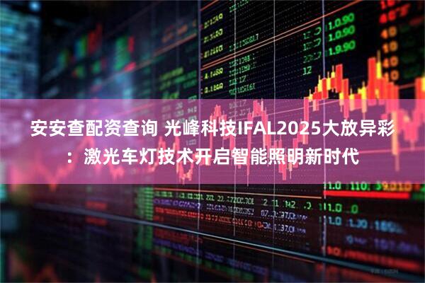 安安查配资查询 光峰科技IFAL2025大放异彩：激光车灯技术开启智能照明新时代