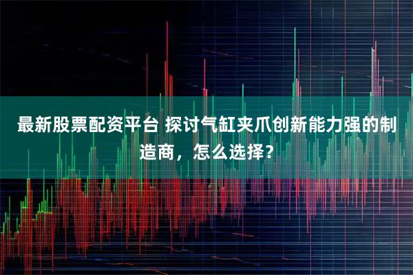 最新股票配资平台 探讨气缸夹爪创新能力强的制造商，怎么选择？