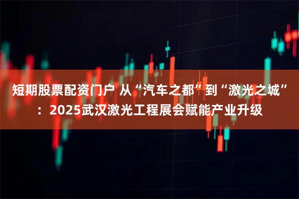 短期股票配资门户 从“汽车之都”到“激光之城”：2025武汉激光工程展会赋能产业升级