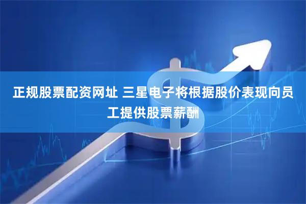 正规股票配资网址 三星电子将根据股价表现向员工提供股票薪酬