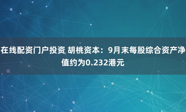 在线配资门户投资 胡桃资本：9月末每股综合资产净值约为0.232港元