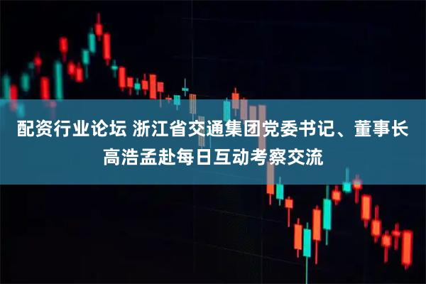 配资行业论坛 浙江省交通集团党委书记、董事长高浩孟赴每日互动考察交流