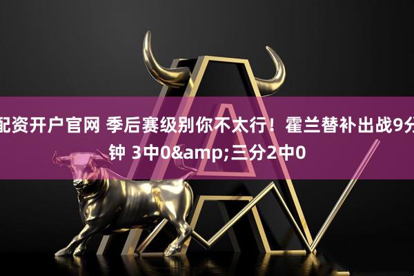 配资开户官网 季后赛级别你不太行！霍兰替补出战9分钟 3中0&三分2中0