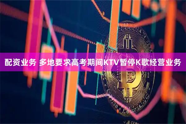 配资业务 多地要求高考期间KTV暂停K歌经营业务