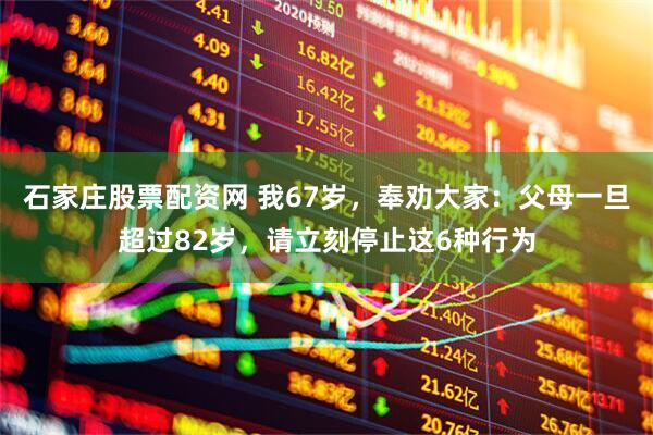石家庄股票配资网 我67岁，奉劝大家：父母一旦超过82岁，请立刻停止这6种行为
