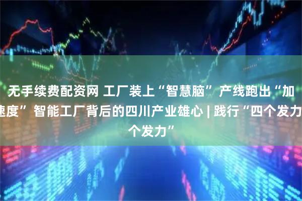 无手续费配资网 工厂装上“智慧脑” 产线跑出“加速度” 智能工厂背后的四川产业雄心 | 践行“四个发力”