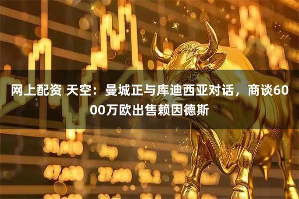 网上配资 天空：曼城正与库迪西亚对话，商谈6000万欧出售赖因德斯