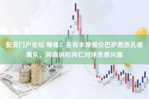配资门户论坛 每体：若有丰厚报价巴萨愿放孔德离队，阿森纳和拜仁对球员感兴趣