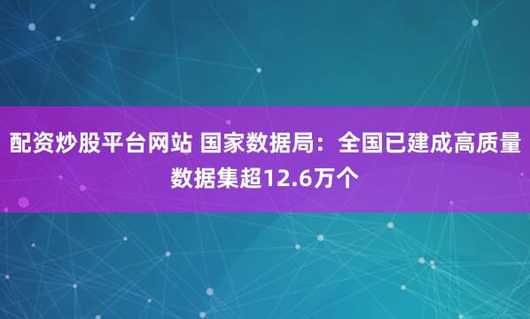配资炒股平台网站 国家数据局：全国已建成高质量数据集超12.6万个
